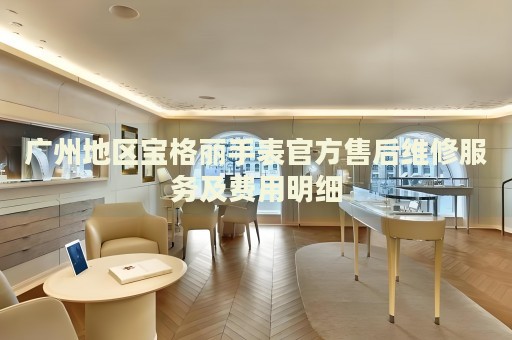 廣州地區(qū)寶格麗手表官方售后維修服務(wù)及費(fèi)用明細(xì)