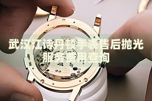 武漢江詩丹頓手表售后拋光服務(wù)費(fèi)用查詢