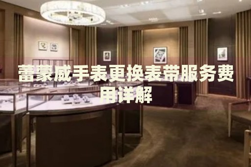 蕾蒙威手表更換表帶服務(wù)費(fèi)用詳解