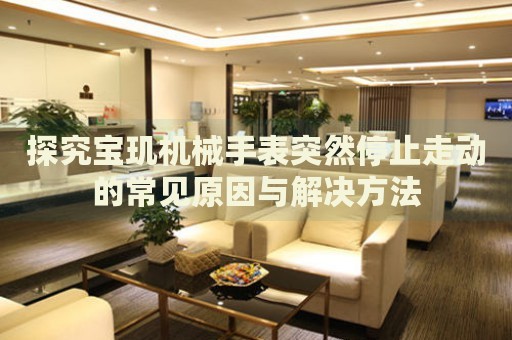 探究寶璣機(jī)械手表突然停止走動(dòng)的常見原因與解決方法