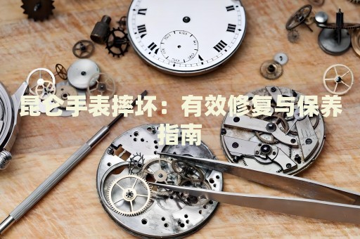 昆侖手表摔壞：有效修復(fù)與保養(yǎng)指南