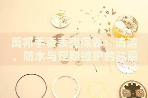 蕭邦手表表殼保養(yǎng)：清潔、防水與定期維護的注意事項
