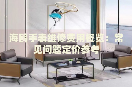 海鷗手表維修費用概覽：常見問題定價參考