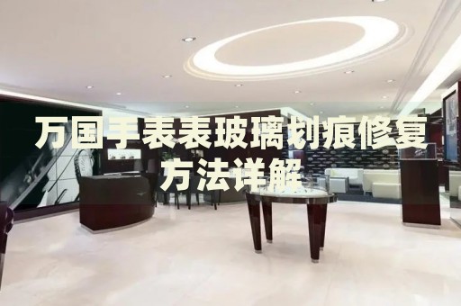 萬國手表表玻璃劃痕修復(fù)方法詳解