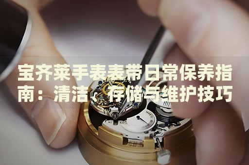 寶齊萊手表表帶日常保養(yǎng)指南：清潔、存儲(chǔ)與維護(hù)技巧