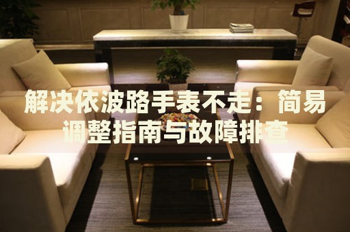 解決依波路手表不走：簡(jiǎn)易調(diào)整指南與故障排查