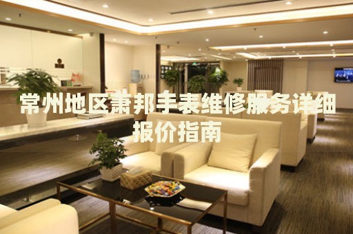 常州地區(qū)蕭邦手表維修服務(wù)詳細報價指南