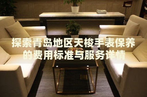 探索青島地區(qū)天梭手表保養(yǎng)的費用標準與服務(wù)詳情