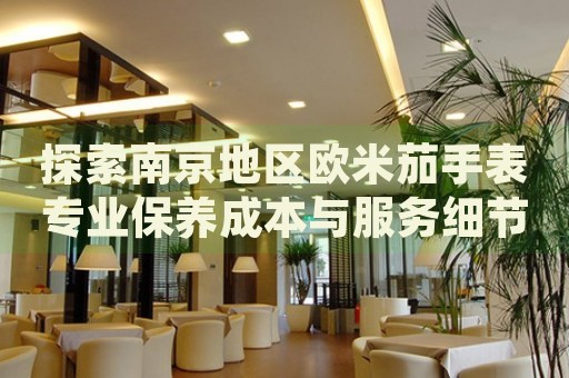 探索南京地區(qū)歐米茄手表專業(yè)保養(yǎng)成本與服務(wù)細節(jié)