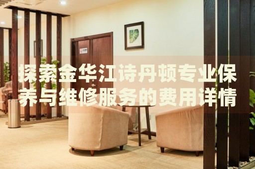 探索金華江詩丹頓專業(yè)保養(yǎng)與維修服務(wù)的費用詳情