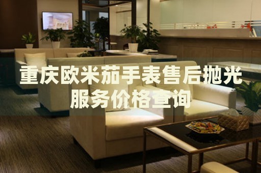 重慶歐米茄手表售后拋光服務(wù)價格查詢