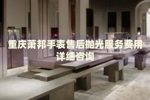 重慶蕭邦手表售后拋光服務(wù)費用詳細咨詢