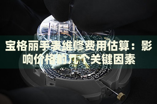 寶格麗手表維修費用估算：影響價格的幾個關(guān)鍵因素