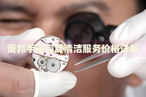 蕭邦手表深度清潔服務(wù)價格詳解