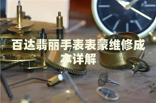 百達翡麗手表表蒙維修成本詳解