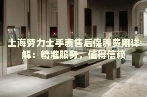 上海勞力士手表售后保養(yǎng)費用詳解：精準服務(wù)，值得信賴