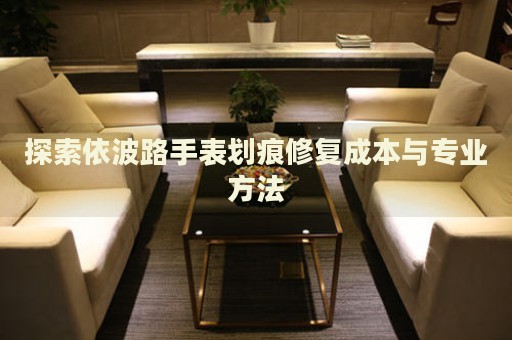 探索依波路手表劃痕修復(fù)成本與專業(yè)方法