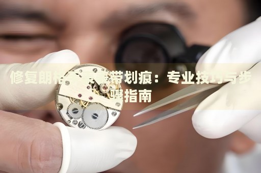 修復(fù)朗格手表表帶劃痕：專業(yè)技巧與步驟指南
