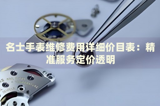 名士手表維修費(fèi)用詳細(xì)價(jià)目表：精準(zhǔn)服務(wù)定價(jià)透明