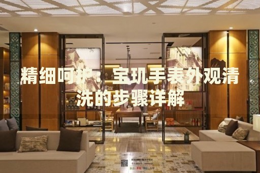 精細(xì)呵護(hù)：寶璣手表外觀清洗的步驟詳解