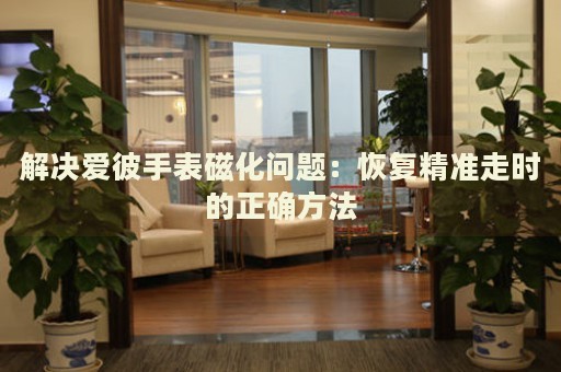 解決愛彼手表磁化問題：恢復(fù)精準(zhǔn)走時(shí)的正確方法