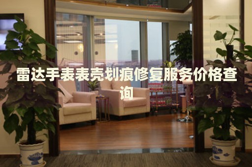 雷達(dá)手表表殼劃痕修復(fù)服務(wù)價(jià)格查詢