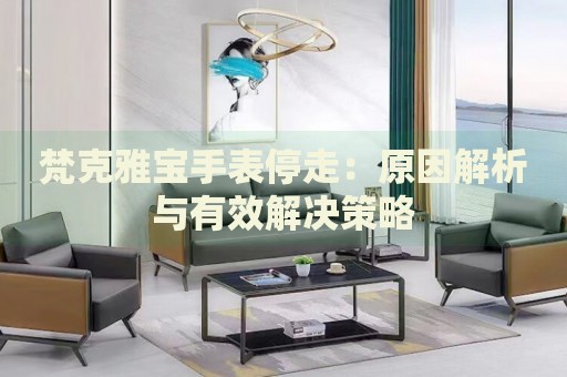 梵克雅寶手表停走：原因解析與有效解決策略