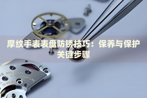摩紋手表表盤防銹技巧：保養(yǎng)與保護(hù)關(guān)鍵步驟