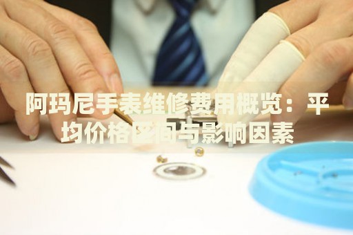 阿瑪尼手表維修費(fèi)用概覽：平均價(jià)格區(qū)間與影響因素