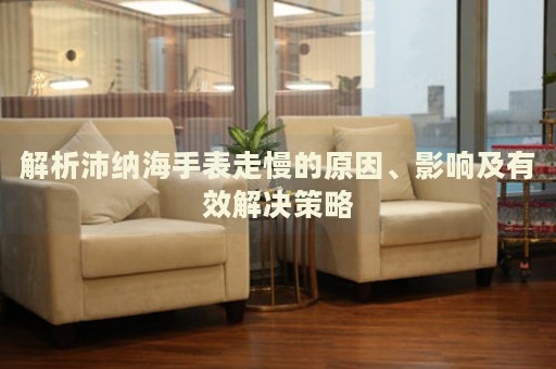 解析沛納海手表走慢的原因、影響及有效解決策略