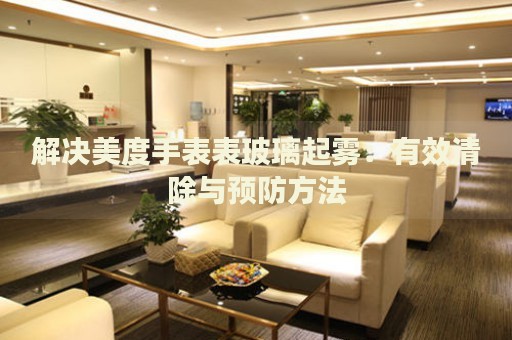 解決美度手表表玻璃起霧：有效清除與預(yù)防方法