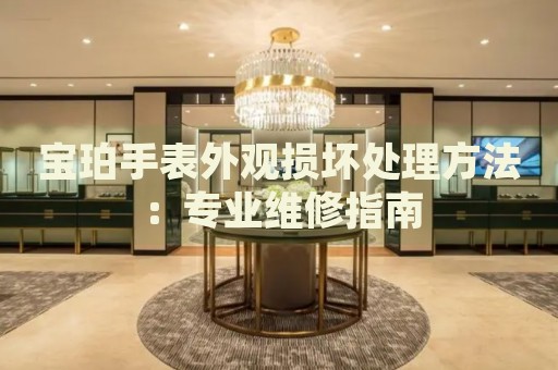 寶珀手表外觀損壞處理方法：專業(yè)維修指南
