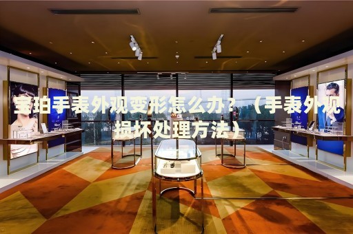 寶珀手表外觀變形怎么辦？（手表外觀損壞處理方法）