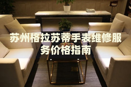 蘇州格拉蘇蒂手表維修服務(wù)價格指南