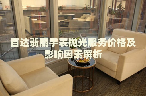 百達翡麗手表拋光服務(wù)價格及影響因素解析