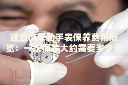 理查德米勒手表保養(yǎng)費用概覽：一次保養(yǎng)大約需要多少錢？