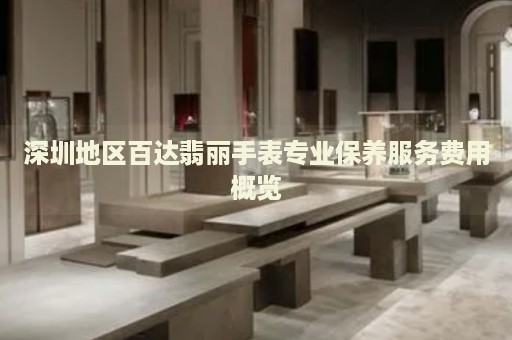 深圳地區(qū)百達翡麗手表專業(yè)保養(yǎng)服務(wù)費用概覽