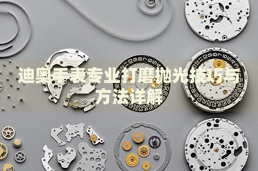 迪奧手表專業(yè)打磨拋光技巧與方法詳解