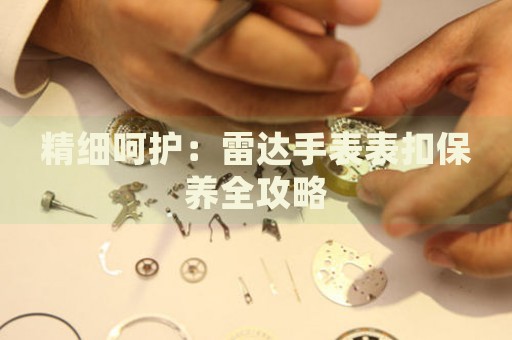 精細(xì)呵護(hù)：雷達(dá)手表表扣保養(yǎng)全攻略