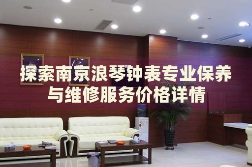 探索南京浪琴鐘表專業(yè)保養(yǎng)與維修服務(wù)價格詳情