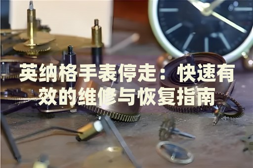 英納格手表停走：快速有效的維修與恢復(fù)指南