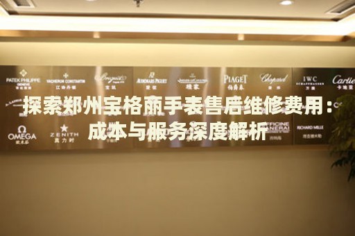 探索鄭州寶格麗手表售后維修費用：成本與服務(wù)深度解析