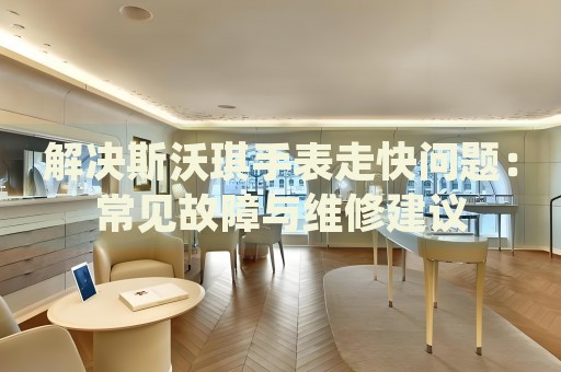 解決斯沃琪手表走快問(wèn)題：常見(jiàn)故障與維修建議