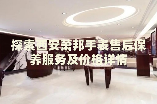 探索西安蕭邦手表售后保養(yǎng)服務(wù)及價格詳情