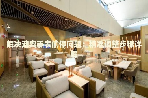 解決迪奧手表偷停問(wèn)題：精準(zhǔn)調(diào)整步驟詳解