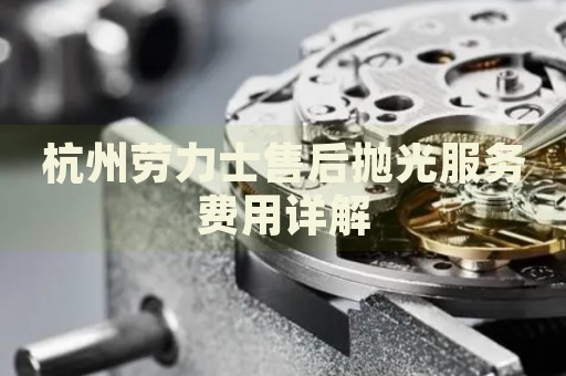 杭州勞力士售后拋光服務(wù)費用詳解