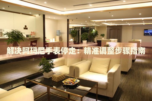 解決阿瑪尼手表停走：精準(zhǔn)調(diào)整步驟指南