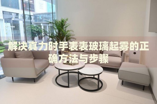 解決真力時(shí)手表表玻璃起霧的正確方法與步驟