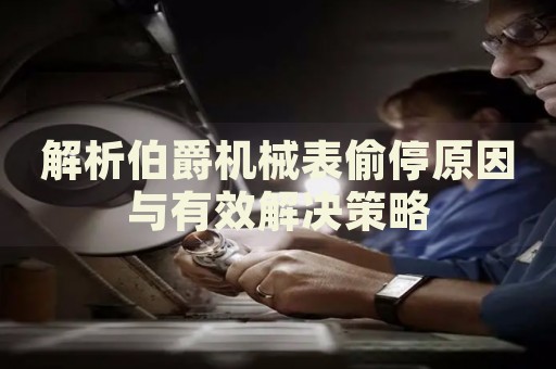解析伯爵機(jī)械表偷停原因與有效解決策略