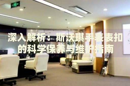 深入解析：斯沃琪手表表扣的科學(xué)保養(yǎng)與維護(hù)指南